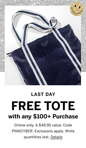 Last Day. Free tote with any $100+ Purchase. Online only. A $49.95 value. Code PINKCYBER. Exclusions apply. While quantities last. Click for Details.