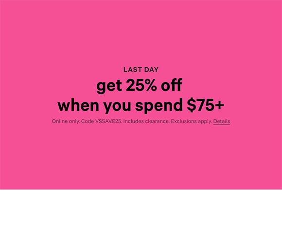 Last Day. Get 25% Off When You Spend $75+ Online only. Code VSSAVE25. Includes clearance. Exclusions apply. Click for Details.